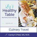 Liz's Healthy Table Podcast Episode 60: Culinary Travel with Carolyn O'Neil, MS, RDN